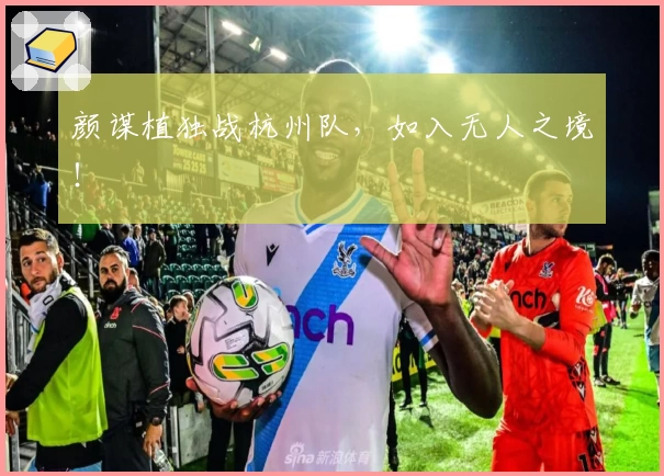 颜谋植独战杭州队，如入无人之境！