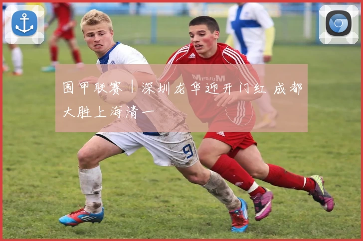 围甲联赛｜深圳龙华迎开门红 成都大胜上海清一
