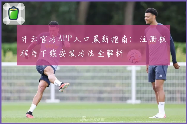 开云官方APP入口最新指南：注册教程与下载安装方法全解析