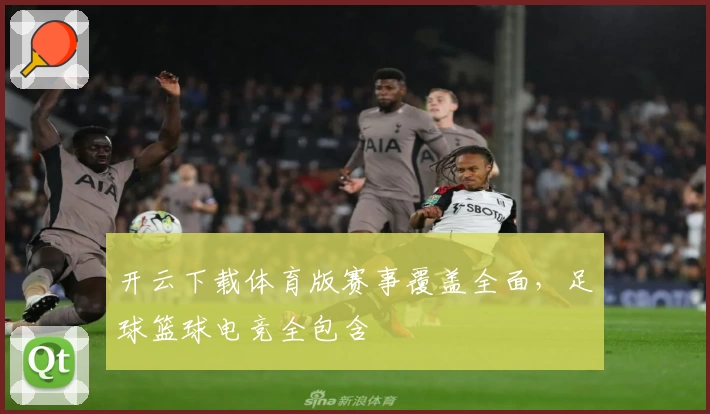 开云下载体育版赛事覆盖全面，足球篮球电竞全包含
