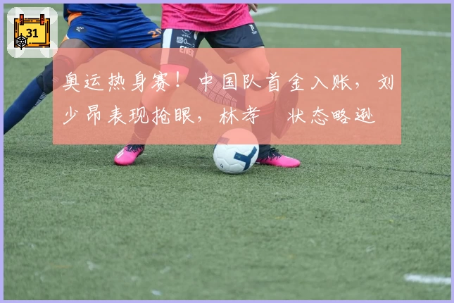 奥运热身赛！中国队首金入账，刘少昂表现抢眼，林孝埈状态略逊