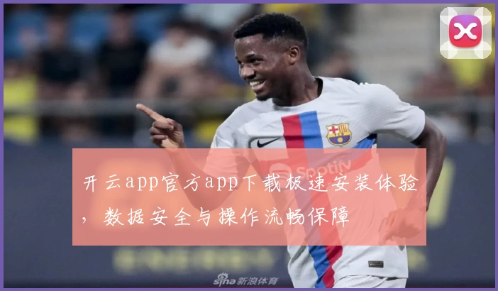 开云app官方app下载极速安装体验，数据安全与操作流畅保障