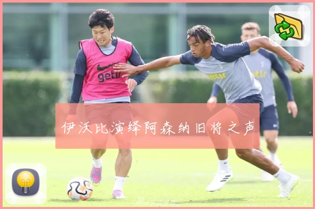 伊沃比演绎阿森纳旧将之声