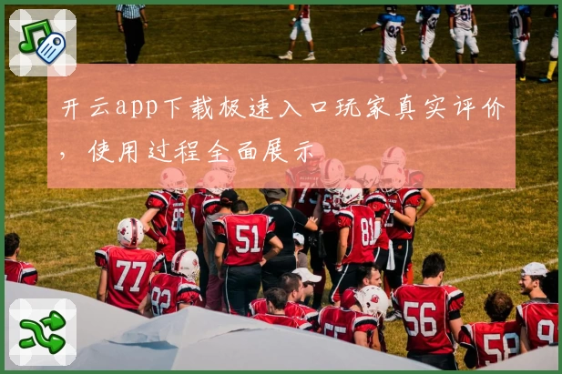 开云app下载极速入口玩家真实评价,使用过程全面展示