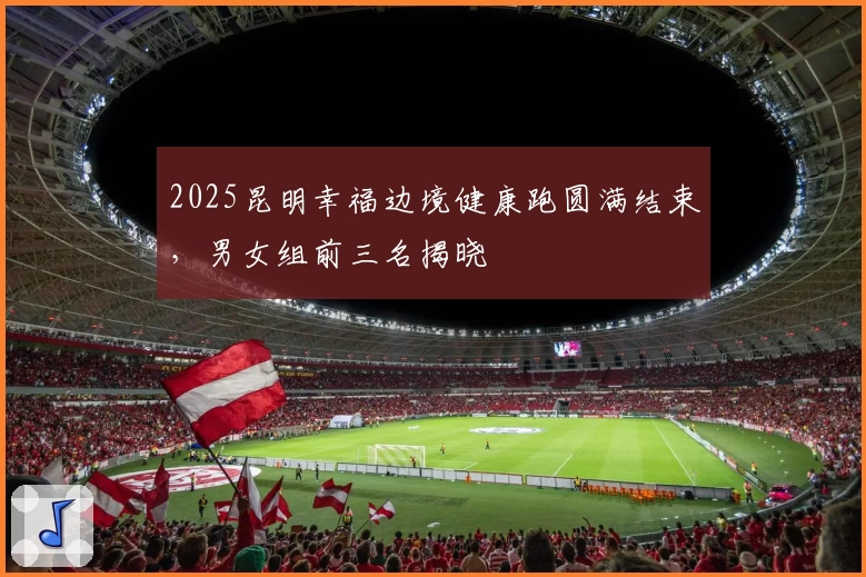 2025昆明幸福边境健康跑圆满结束，男女组前三名揭晓