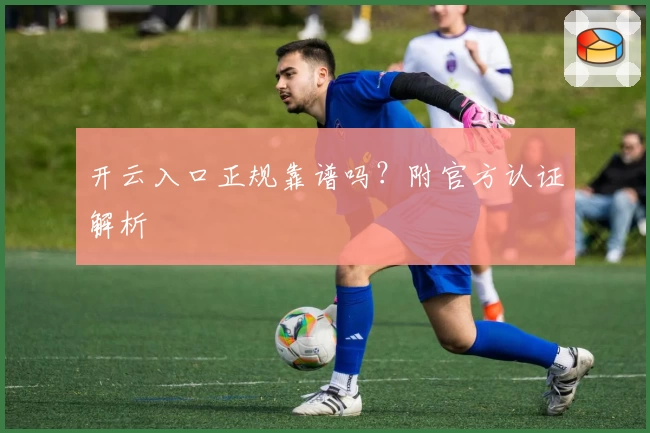 开云入口正规靠谱吗？附官方认证解析