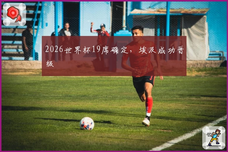 2026世界杯19席确定,埃及成功晋级