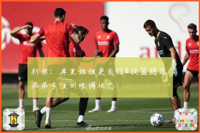科尔：库里姐姐更自信&投篮稳定 弟弟专注训练调状态