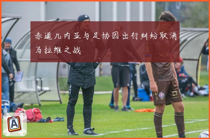 赤道几内亚与足协因出行纠纷取消马拉维之战