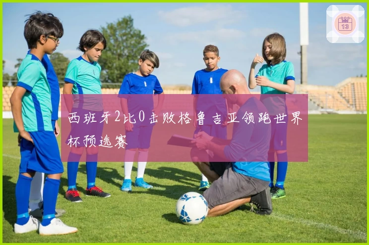 西班牙2比0击败格鲁吉亚领跑世界杯预选赛