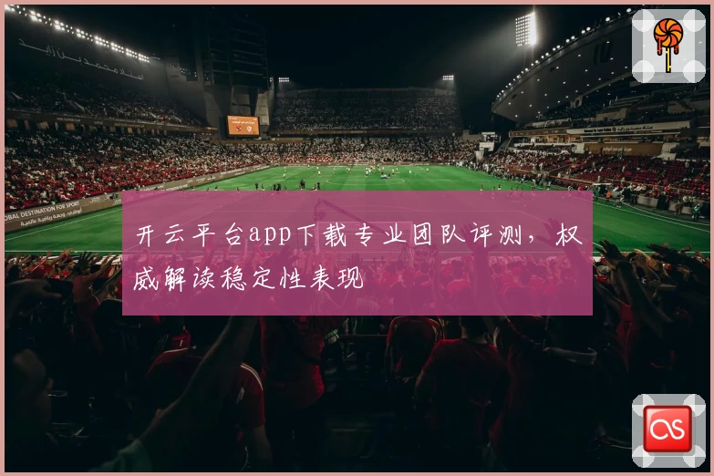 开云平台app下载专业团队评测，权威解读稳定性表现