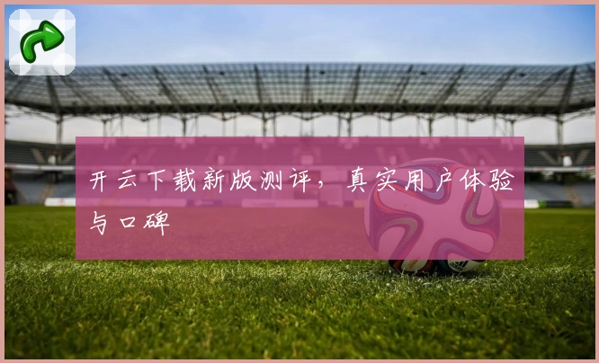 开云下载新版测评，真实用户体验与口碑