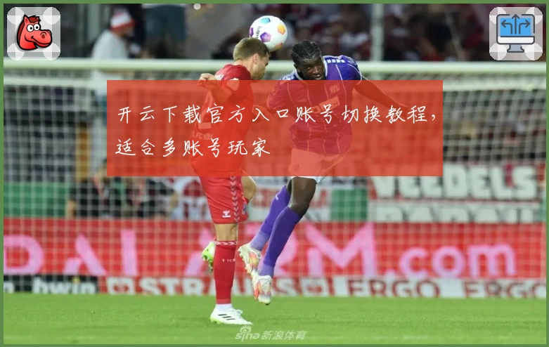 开云下载官方入口账号切换教程，适合多账号玩家