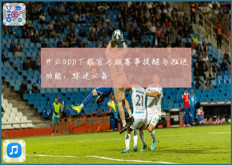 开云app下载官方版赛事提醒与推送功能，球迷必备