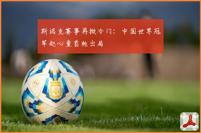 斯诺克赛事再掀冷门:中国世界冠军赵心童首轮出局