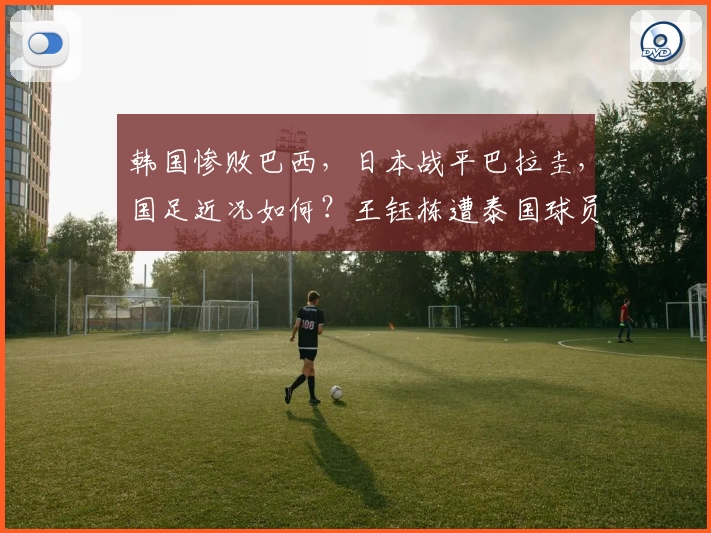 韩国惨败巴西，日本战平巴拉圭，国足近况如何？王钰栋遭泰国球员飞踹