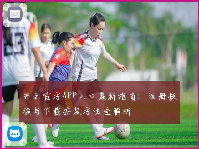 开云官方APP入口最新指南:注册教程与下载安装方法全解析