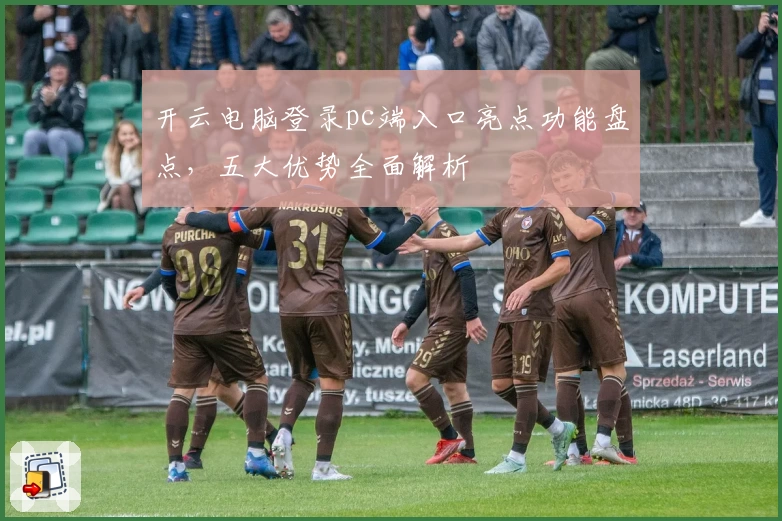 开云电脑登录pc端入口亮点功能盘点，五大优势全面解析