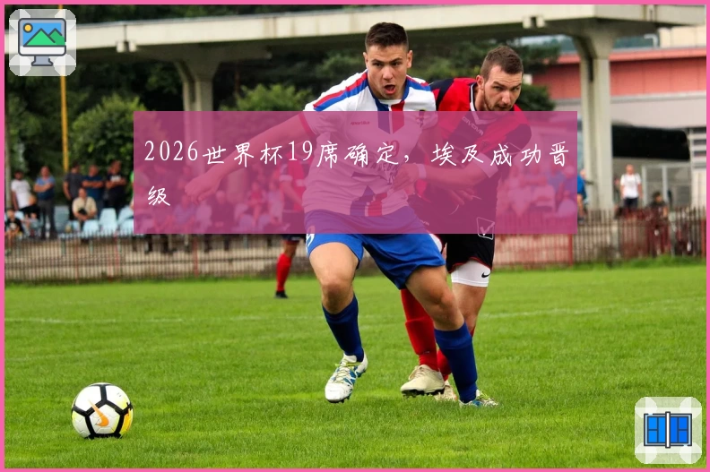 2026世界杯19席确定,埃及成功晋级