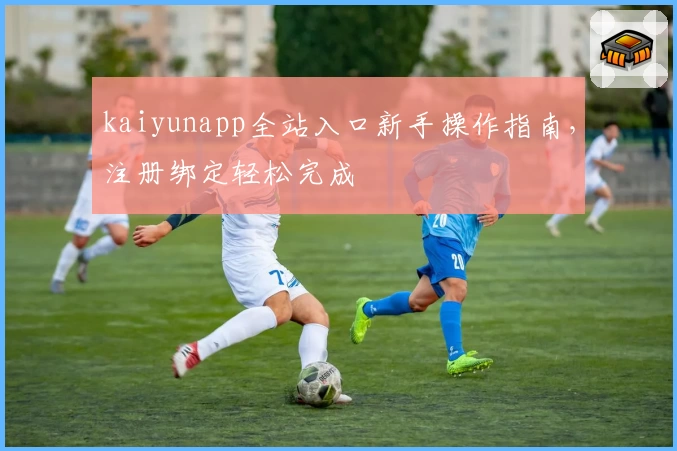 kaiyunapp全站入口新手操作指南，注册绑定轻松完成