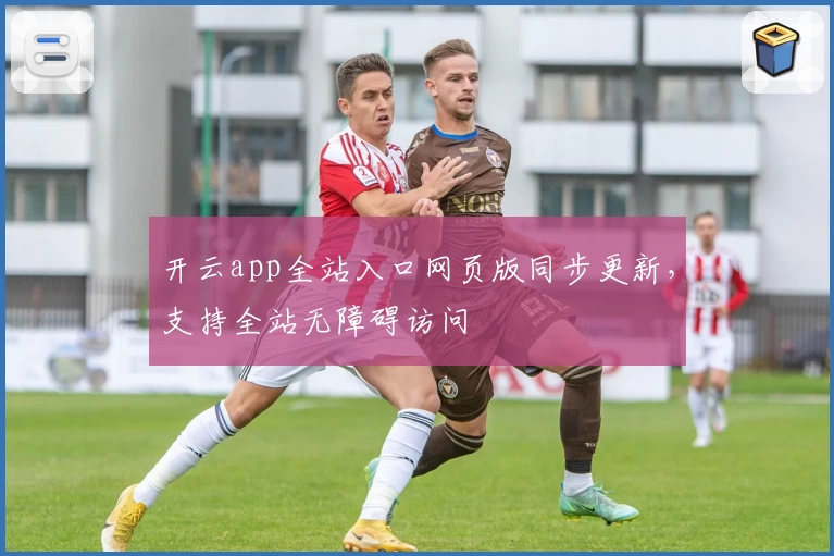 开云app全站入口网页版同步更新，支持全站无障碍访问