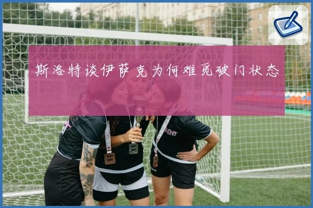 斯洛特谈伊萨克为何难觅破门状态