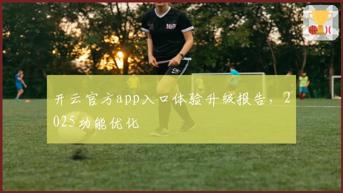 开云官方app入口体验升级报告，2025功能优化