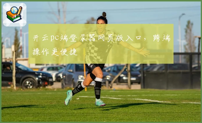 开云pc端登录器网页版入口,跨端操作更便捷