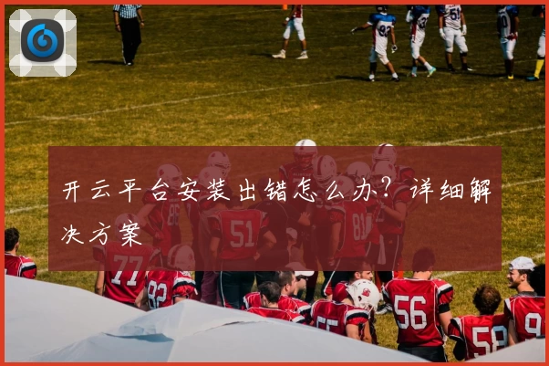 开云平台安装出错怎么办？详细解决方案