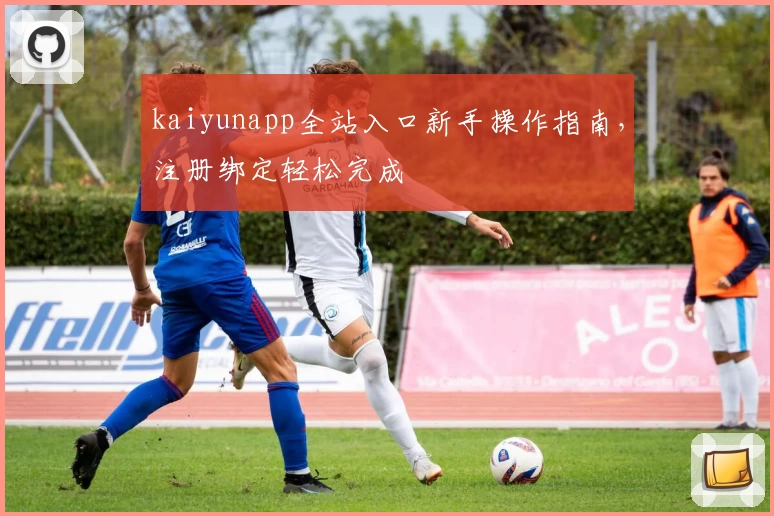 kaiyunapp全站入口新手操作指南，注册绑定轻松完成