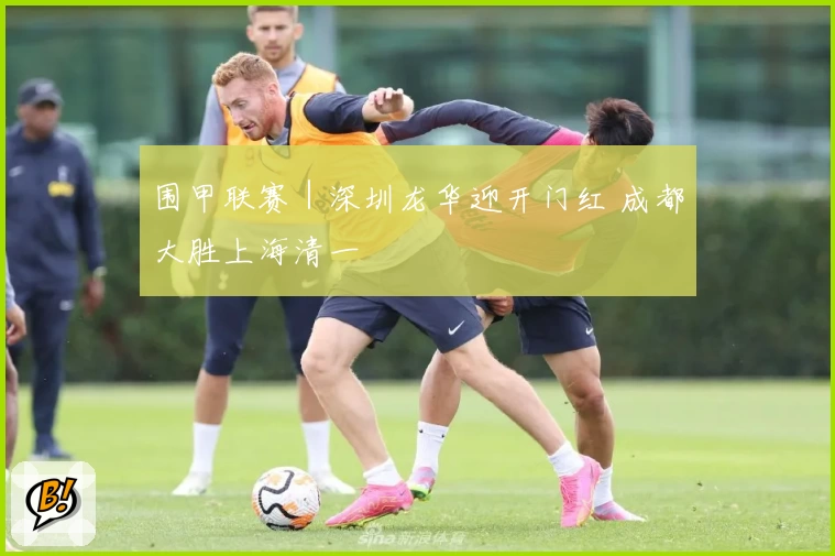 围甲联赛|深圳龙华迎开门红 成都大胜上海清一