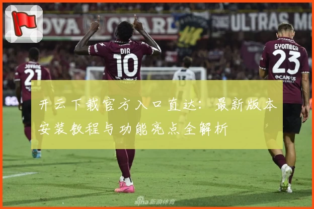 开云下载官方入口直达：最新版本安装教程与功能亮点全解析