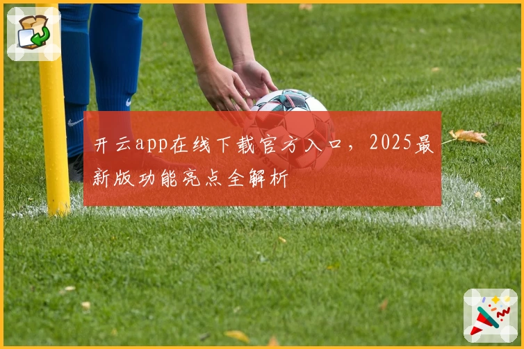 开云app在线下载官方入口，2025最新版功能亮点全解析