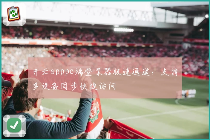 开云apppc端登录器极速通道,支持多设备同步快捷访问