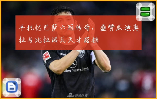 平托忆巴萨六冠传奇,盛赞瓜迪奥拉与比拉诺瓦天才搭档