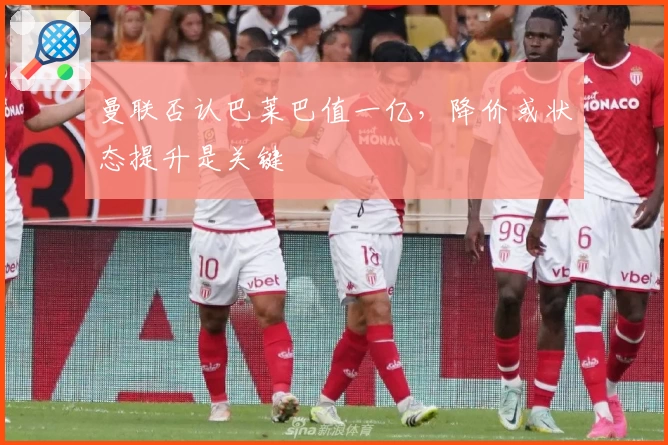 曼联否认巴莱巴值一亿，降价或状态提升是关键