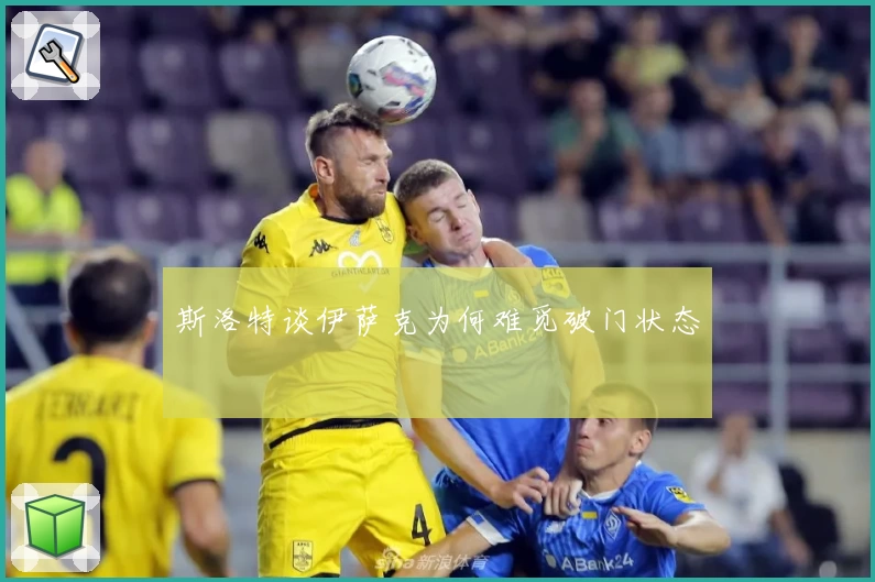 斯洛特谈伊萨克为何难觅破门状态